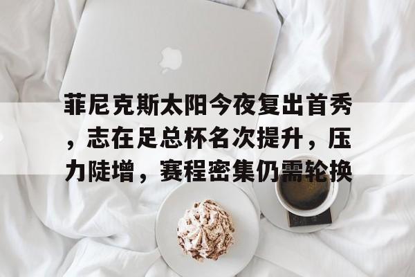 爱游戏体育包含菲尼克斯太阳今夜复出首秀，志在足总杯名次提升，压力陡增，赛程密集仍需轮换的词条